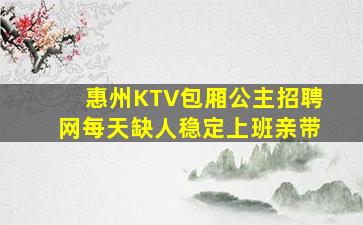 惠州KTV包厢公主招聘网每天缺人稳定上班亲带